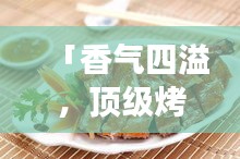 「香气四溢，顶级烤鸭美食之旅——十大必尝烤鸭排名」