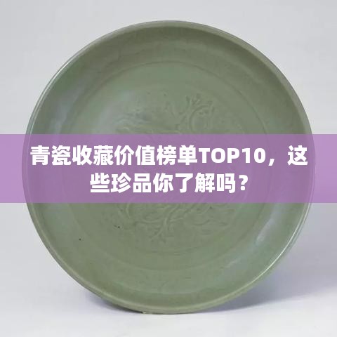 青瓷收藏价值榜单TOP10，这些珍品你了解吗？