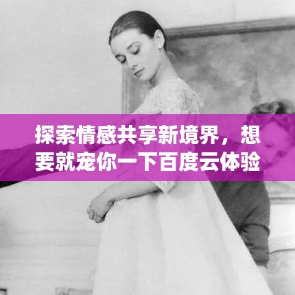 探索情感共享新境界，想要就宠你一下百度云体验