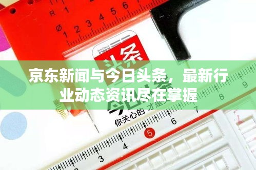 京东新闻与今日头条，最新行业动态资讯尽在掌握