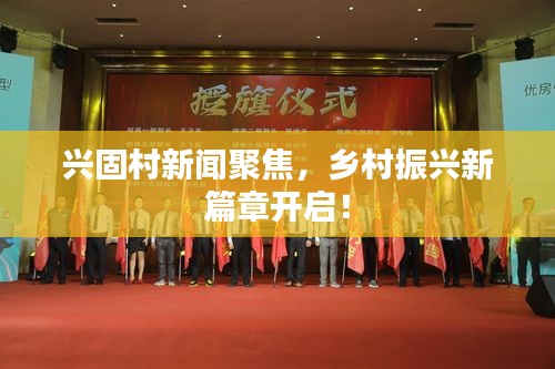 兴固村新闻聚焦，乡村振兴新篇章开启！
