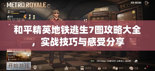 和平精英地铁逃生7图攻略大全，实战技巧与感受分享