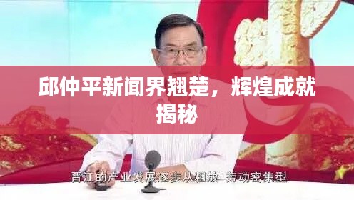 邱仲平新闻界翘楚，辉煌成就揭秘