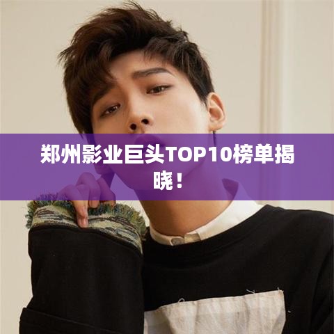 郑州影业巨头TOP10榜单揭晓！