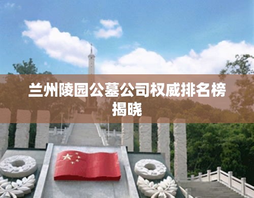 兰州陵园公墓公司权威排名榜揭晓