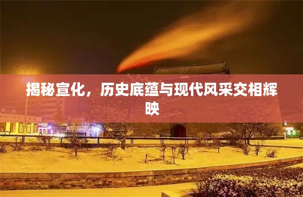 揭秘宣化，历史底蕴与现代风采交相辉映