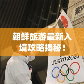朝鲜旅游最新入境攻略揭秘！