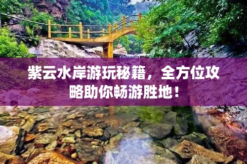 紫云水岸游玩秘籍，全方位攻略助你畅游胜地！