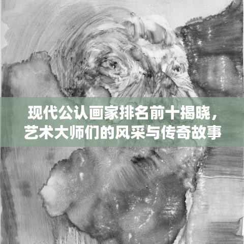 现代公认画家排名前十揭晓，艺术大师们的风采与传奇故事