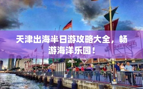 天津出海半日游攻略大全，畅游海洋乐园！