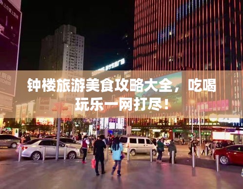 钟楼旅游美食攻略大全，吃喝玩乐一网打尽！