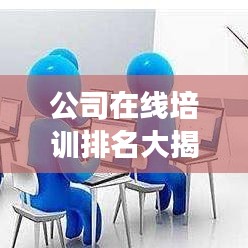 公司在线培训排名大揭秘，热门课程质量与竞争力深度剖析！