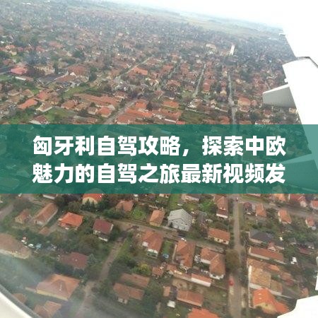 匈牙利自驾攻略，探索中欧魅力的自驾之旅最新视频发布