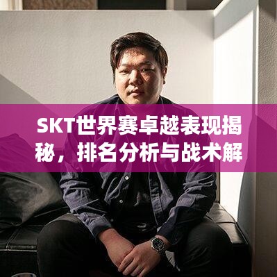 SKT世界赛卓越表现揭秘，排名分析与战术解读