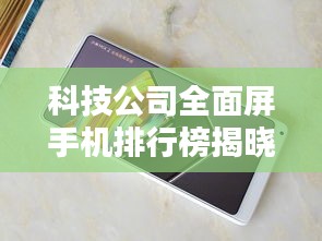 科技公司全面屏手机排行榜揭晓，你手中的手机排第几？