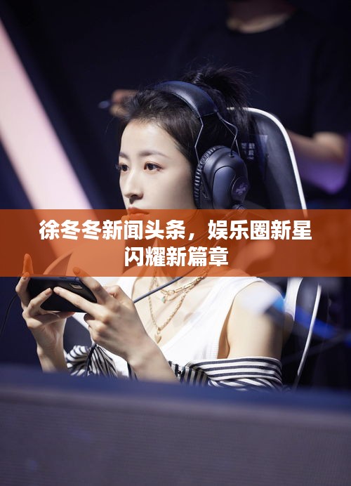 徐冬冬新闻头条，娱乐圈新星闪耀新篇章