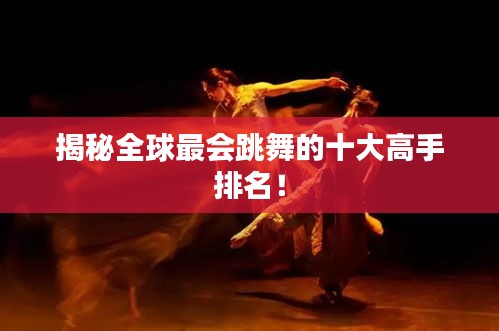 揭秘全球最会跳舞的十大高手排名！