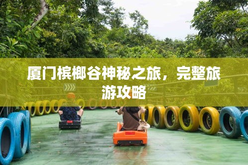 厦门槟榔谷神秘之旅，完整旅游攻略
