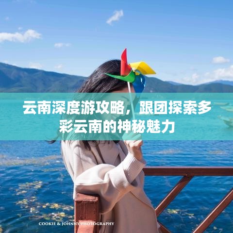 云南深度游攻略，跟团探索多彩云南的神秘魅力