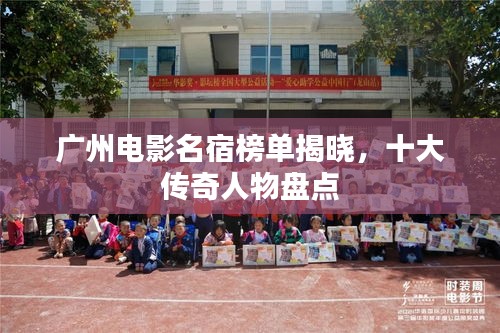 广州电影名宿榜单揭晓，十大传奇人物盘点