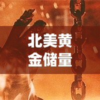 北美黄金储量排名TOP 10榜单揭晓！