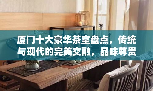 厦门十大豪华茶室盘点，传统与现代的完美交融，品味尊贵茶艺之旅