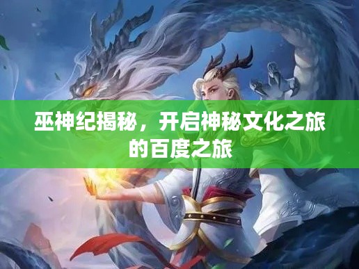 巫神纪揭秘，开启神秘文化之旅的百度之旅