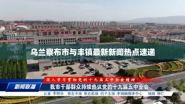 乌兰察布市与丰镇最新新闻热点速递