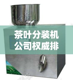 茶叶分装机公司权威排名榜，选购优质茶叶分装设备的首选！