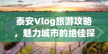 泰安Vlog旅游攻略，魅力城市的绝佳探索指南