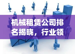 机械租赁公司排名揭晓，行业领军者的实力与影响力不容小觑