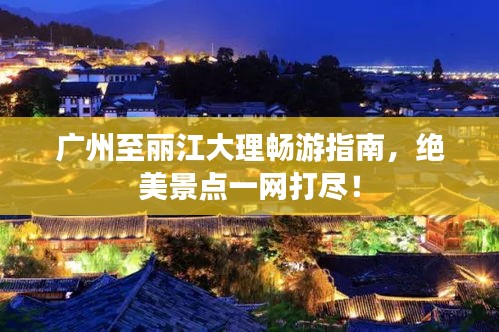 广州至丽江大理畅游指南，绝美景点一网打尽！