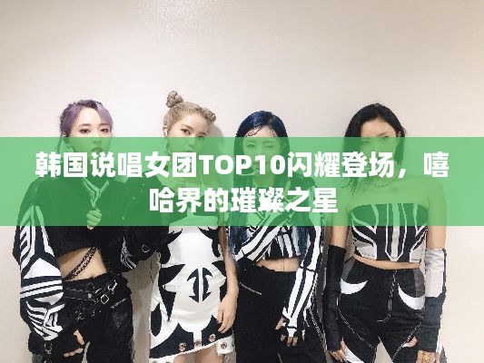 韩国说唱女团TOP10闪耀登场，嘻哈界的璀璨之星