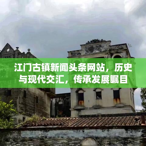 江门古镇新闻头条网站，历史与现代交汇，传承发展瞩目