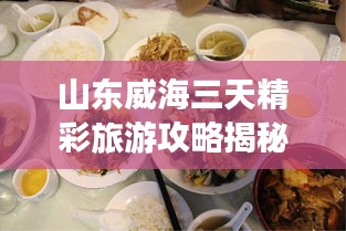 山东威海三天精彩旅游攻略揭秘！必体验景点与美食一网打尽！