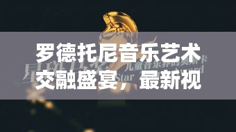 罗德托尼音乐艺术交融盛宴，最新视频大全在线观看