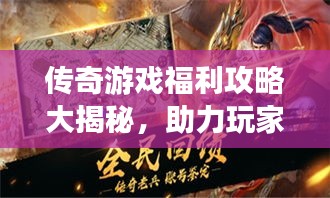 传奇游戏福利攻略大揭秘，助力玩家轻松登顶称霸游戏世界！