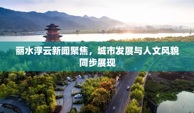 丽水浮云新闻聚焦，城市发展与人文风貌同步展现