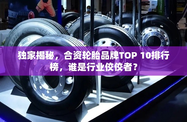 独家揭秘，合资轮胎品牌TOP 10排行榜，谁是行业佼佼者？