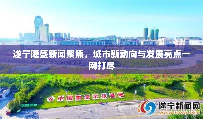 遂宁隆盛新闻聚焦，城市新动向与发展亮点一网打尽