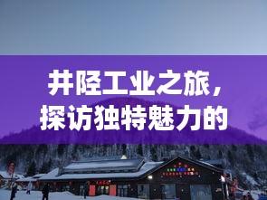 井陉工业之旅，探访独特魅力的工业景点攻略