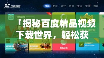 「揭秘百度精品视频下载世界，轻松获取优质内容」