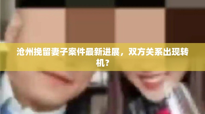 沧州挽留妻子案件最新进展，双方关系出现转机？