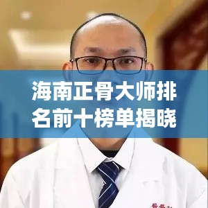 海南正骨大师排名前十榜单揭晓！专业权威解读，一睹大师风采