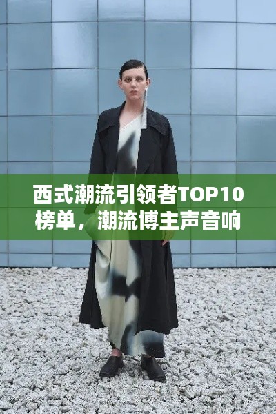 西式潮流引领者TOP10榜单，潮流博主声音响亮，引领风尚潮流