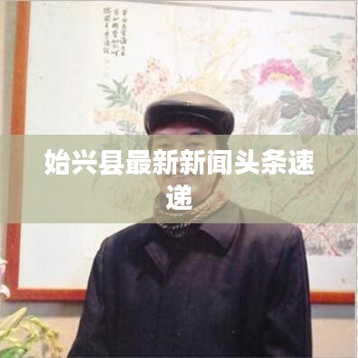 始兴县最新新闻头条速递