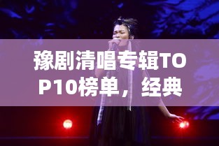 豫剧清唱专辑TOP10榜单，经典之作不容错过！
