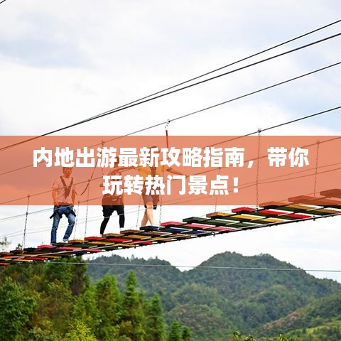 内地出游最新攻略指南，带你玩转热门景点！