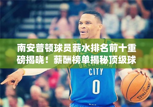 南安普顿球员薪水排名前十重磅揭晓！薪酬榜单揭秘顶级球员收入！