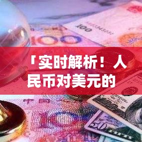 「实时解析！人民币对美元的汇率走势及影响因素全解析」